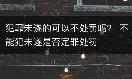 犯罪未遂的可以不处罚吗？ 不能犯未遂是否定罪处罚