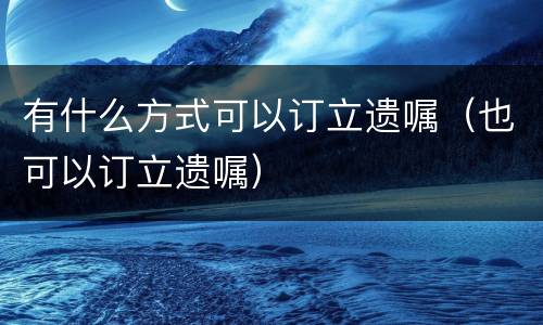 有什么方式可以订立遗嘱（也可以订立遗嘱）