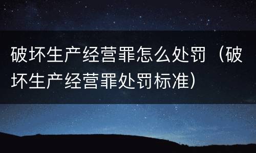 破坏生产经营罪怎么处罚（破坏生产经营罪处罚标准）