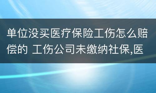 单位没买医疗保险工伤怎么赔偿的 工伤公司未缴纳社保,医疗费公司全赔吗