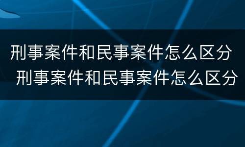 刑事案件和民事案件怎么区分 刑事案件和民事案件怎么区分的
