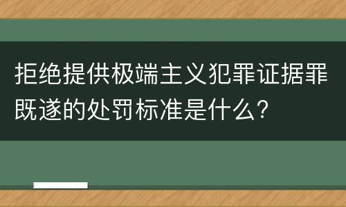 拒绝提供极端主义犯罪证据罪既遂的处罚标准是什么?