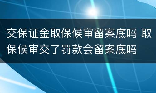交保证金取保候审留案底吗 取保候审交了罚款会留案底吗