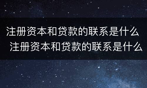注册资本和贷款的联系是什么 注册资本和贷款的联系是什么呢