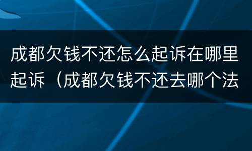 成都欠钱不还怎么起诉在哪里起诉（成都欠钱不还去哪个法院起诉）