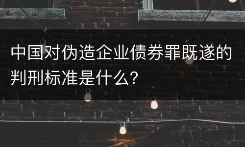 中国对伪造企业债券罪既遂的判刑标准是什么？