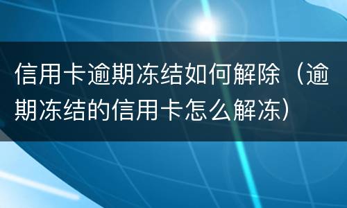 信用卡逾期冻结如何解除（逾期冻结的信用卡怎么解冻）