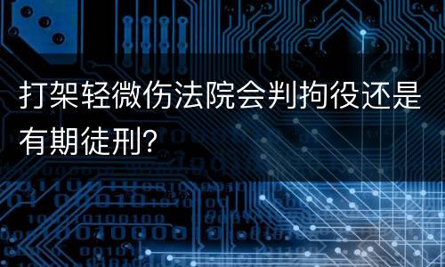 打架轻微伤法院会判拘役还是有期徒刑？