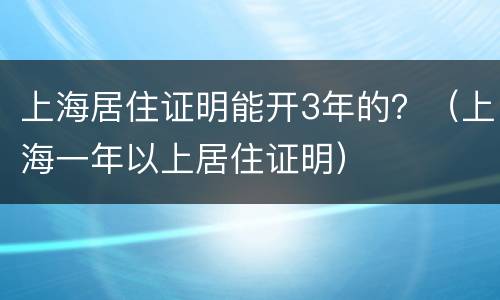 上海居住证明能开3年的？（上海一年以上居住证明）