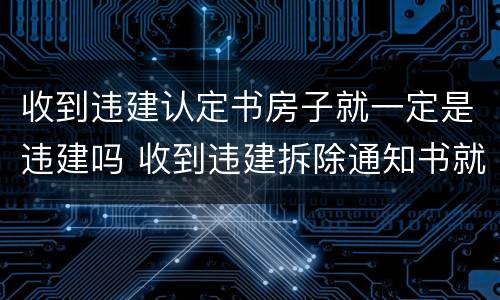 收到违建认定书房子就一定是违建吗 收到违建拆除通知书就一定会被拆除吗
