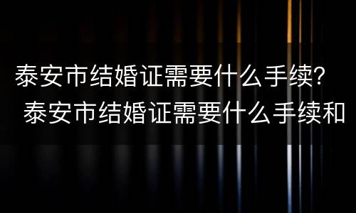 泰安市结婚证需要什么手续？ 泰安市结婚证需要什么手续和材料