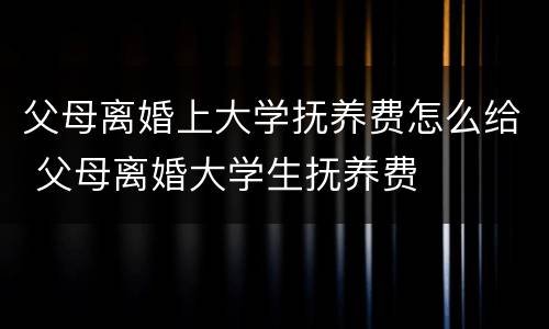 父母离婚上大学抚养费怎么给 父母离婚大学生抚养费