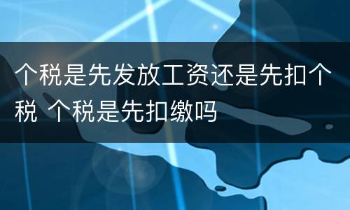个税是先发放工资还是先扣个税 个税是先扣缴吗