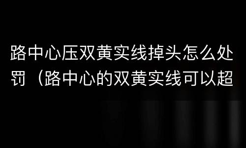 路中心压双黄实线掉头怎么处罚（路中心的双黄实线可以超车吗）