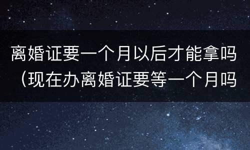 离婚证要一个月以后才能拿吗（现在办离婚证要等一个月吗）