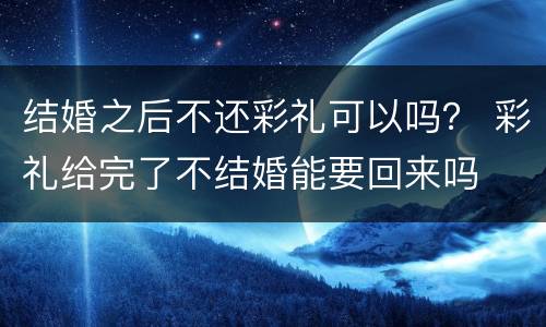 结婚之后不还彩礼可以吗？ 彩礼给完了不结婚能要回来吗