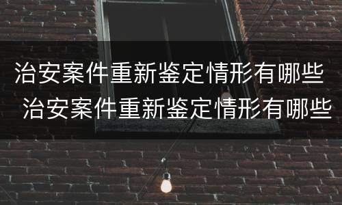 治安案件重新鉴定情形有哪些 治安案件重新鉴定情形有哪些呢
