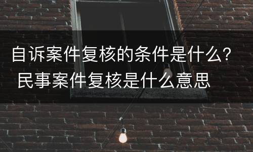 自诉案件复核的条件是什么？ 民事案件复核是什么意思