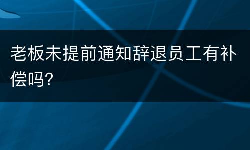 老板未提前通知辞退员工有补偿吗？