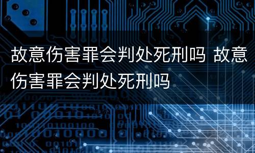 故意伤害罪会判处死刑吗 故意伤害罪会判处死刑吗