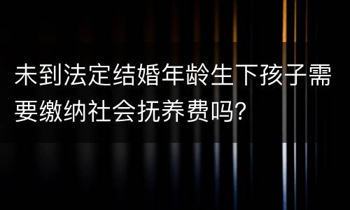 未到法定结婚年龄生下孩子需要缴纳社会抚养费吗？