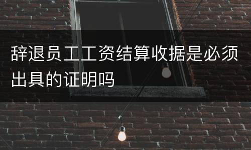 辞退员工工资结算收据是必须出具的证明吗