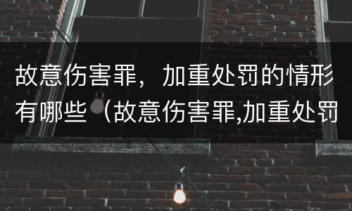故意伤害罪，加重处罚的情形有哪些（故意伤害罪,加重处罚的情形有哪些标准）