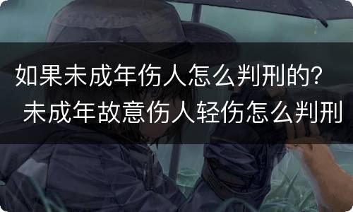 如果未成年伤人怎么判刑的？ 未成年故意伤人轻伤怎么判刑
