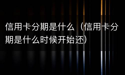 信用卡分期是什么（信用卡分期是什么时候开始还）