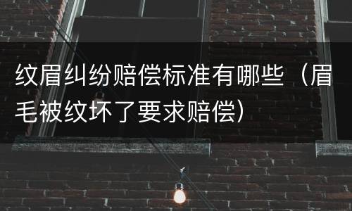 纹眉纠纷赔偿标准有哪些（眉毛被纹坏了要求赔偿）