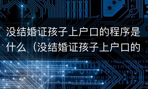 没结婚证孩子上户口的程序是什么（没结婚证孩子上户口的程序是什么样的）