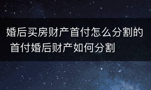 婚后买房财产首付怎么分割的 首付婚后财产如何分割