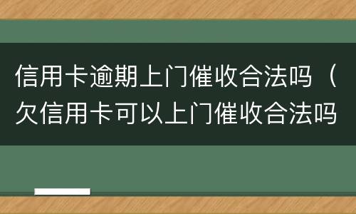 信用卡逾期上门催收合法吗（欠信用卡可以上门催收合法吗）