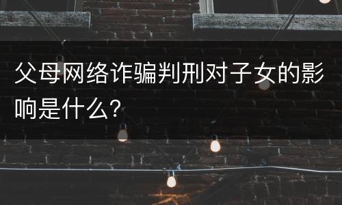 父母网络诈骗判刑对子女的影响是什么？