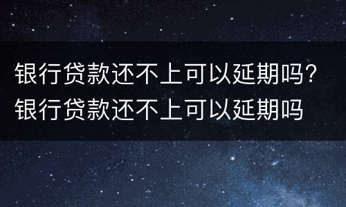 银行贷款还不上可以延期吗? 银行贷款还不上可以延期吗