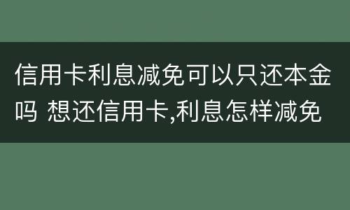 信用卡利息减免可以只还本金吗 想还信用卡,利息怎样减免