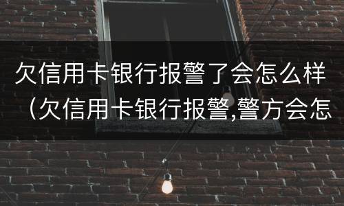 欠信用卡银行报警了会怎么样（欠信用卡银行报警,警方会怎么处理）