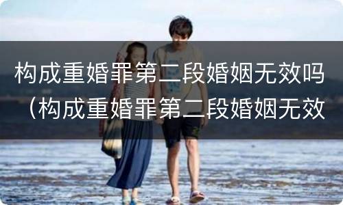 构成重婚罪第二段婚姻无效吗（构成重婚罪第二段婚姻无效吗判几年）