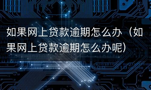 如果网上贷款逾期怎么办（如果网上贷款逾期怎么办呢）
