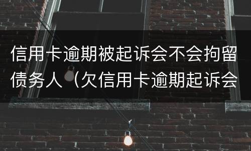 信用卡逾期被起诉会不会拘留债务人（欠信用卡逾期起诉会拘留吗）