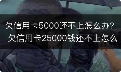 欠信用卡5000还不上怎么办？ 欠信用卡25000钱还不上怎么办