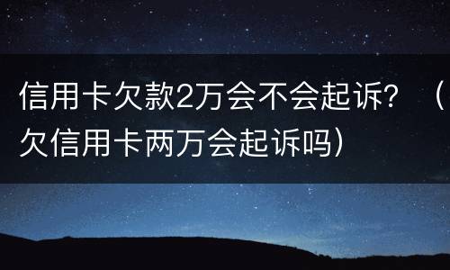 信用卡欠款2万会不会起诉？（欠信用卡两万会起诉吗）
