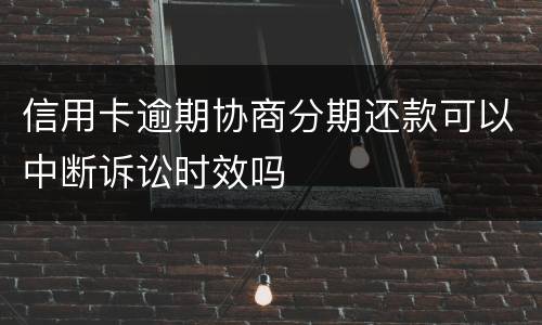信用卡逾期协商分期还款可以中断诉讼时效吗