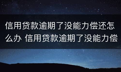 信用贷款逾期了没能力偿还怎么办 信用贷款逾期了没能力偿还怎么办银会查封财产