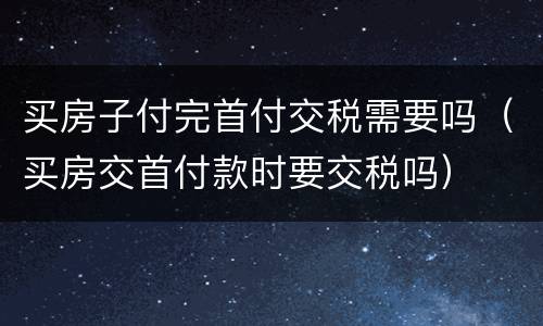 买房子付完首付交税需要吗（买房交首付款时要交税吗）