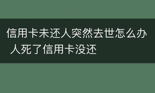 信用卡未还人突然去世怎么办 人死了信用卡没还