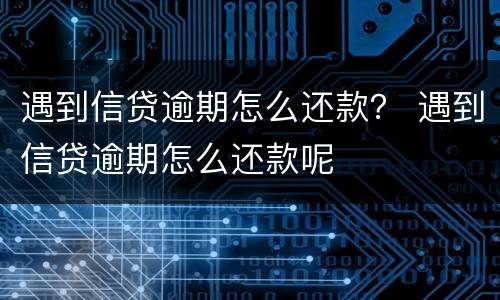遇到信贷逾期怎么还款？ 遇到信贷逾期怎么还款呢