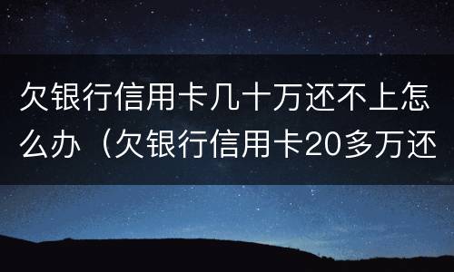 欠银行信用卡几十万还不上怎么办（欠银行信用卡20多万还不上咋办）