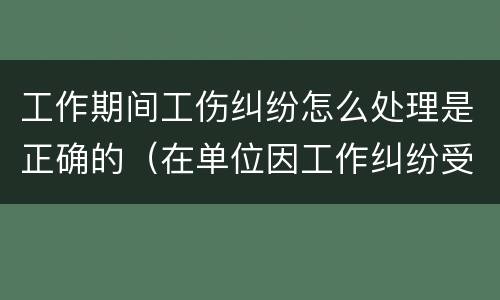工作期间工伤纠纷怎么处理是正确的（在单位因工作纠纷受伤算工伤吗?）