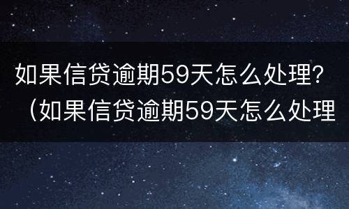 如果信贷逾期59天怎么处理？（如果信贷逾期59天怎么处理好）